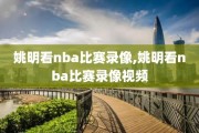 姚明看nba比赛录像,姚明看nba比赛录像视频