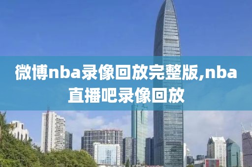 微博nba录像回放完整版,nba直播吧录像回放-第1张图片-懂球帝