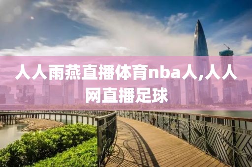 人人雨燕直播体育nba人,人人网直播足球-第1张图片-懂球帝