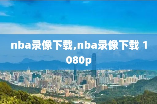 nba录像下载,nba录像下载 1080p-第1张图片-懂球帝