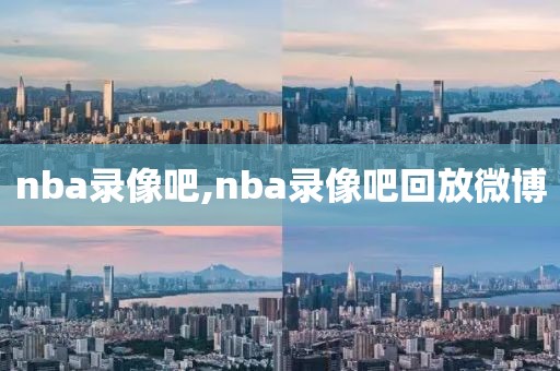 nba录像吧,nba录像吧回放微博-第1张图片-懂球帝