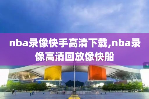 nba录像快手高清下载,nba录像高清回放像快船-第1张图片-懂球帝