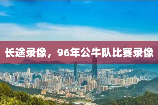 长途录像，96年公牛队比赛录像-第1张图片-懂球帝