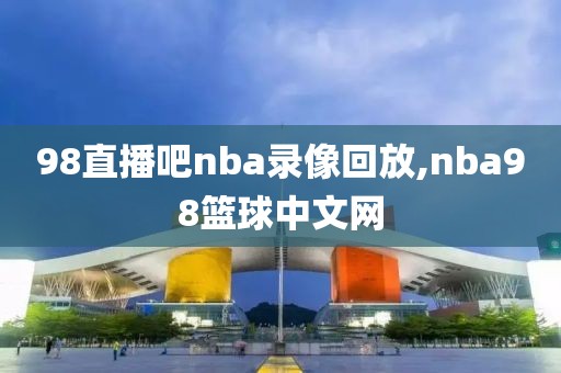 98直播吧nba录像回放,nba98篮球中文网-第1张图片-懂球帝