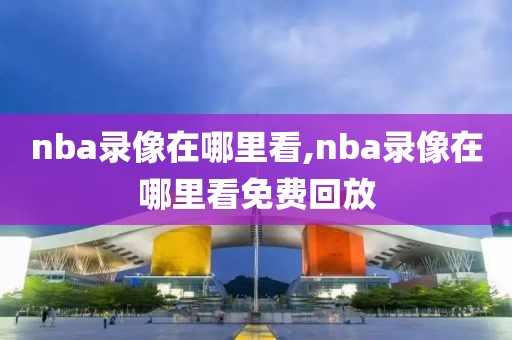 nba录像在哪里看,nba录像在哪里看免费回放-第1张图片-懂球帝