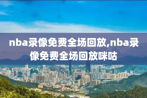 nba录像免费全场回放,nba录像免费全场回放咪咕-第1张图片-懂球帝