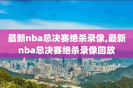 最新nba总决赛绝杀录像,最新nba总决赛绝杀录像回放-第1张图片-懂球帝