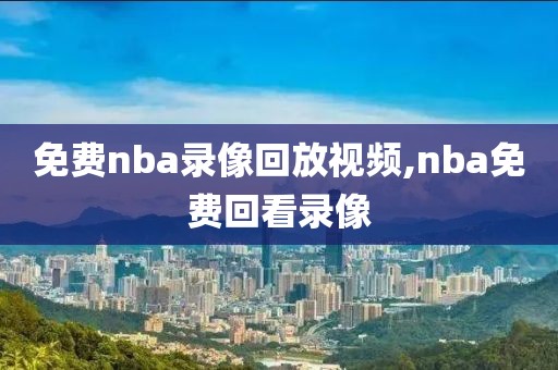 免费nba录像回放视频,nba免费回看录像-第1张图片-懂球帝