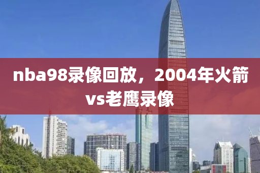 nba98录像回放，2004年火箭vs老鹰录像-第1张图片-懂球帝