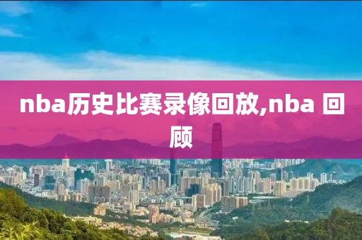 nba历史比赛录像回放,nba 回顾-第1张图片-懂球帝