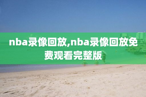 nba录像回放,nba录像回放免费观看完整版-第1张图片-懂球帝