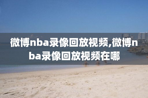 微博nba录像回放视频,微博nba录像回放视频在哪-第1张图片-懂球帝