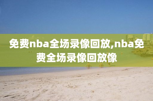 免费nba全场录像回放,nba免费全场录像回放像-第1张图片-懂球帝