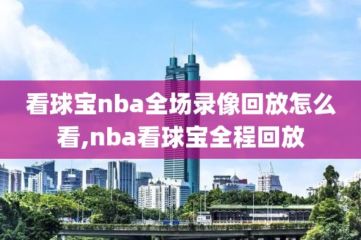 看球宝nba全场录像回放怎么看,nba看球宝全程回放-第1张图片-懂球帝