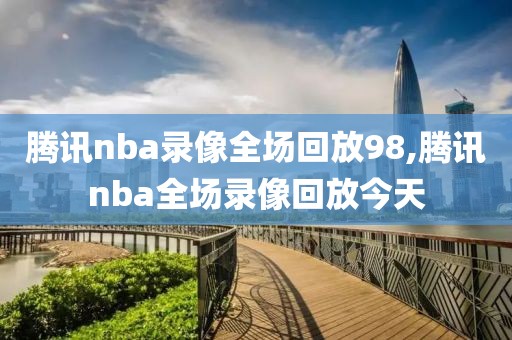 腾讯nba录像全场回放98,腾讯nba全场录像回放今天-第1张图片-懂球帝