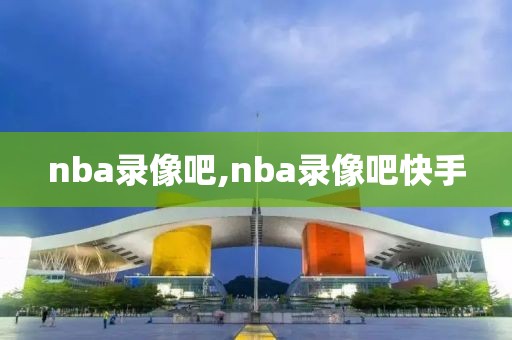 nba录像吧,nba录像吧快手-第1张图片-懂球帝