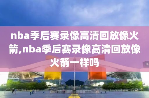 nba季后赛录像高清回放像火箭,nba季后赛录像高清回放像火箭一样吗-第1张图片-懂球帝