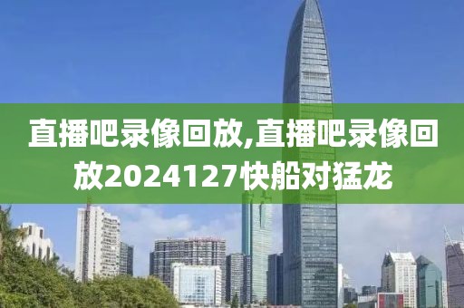 直播吧录像回放,直播吧录像回放2024127快船对猛龙-第1张图片-懂球帝