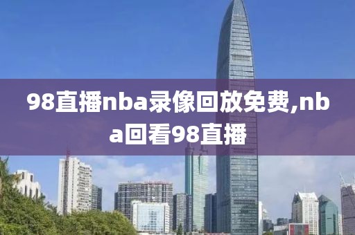 98直播nba录像回放免费,nba回看98直播-第1张图片-懂球帝