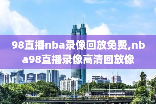 98直播nba录像回放免费,nba98直播录像高清回放像-第1张图片-懂球帝