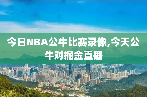 今日NBA公牛比赛录像,今天公牛对掘金直播-第1张图片-懂球帝