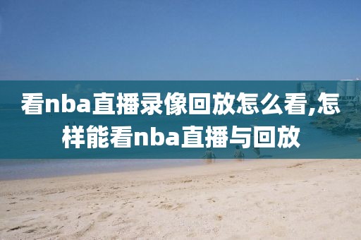 看nba直播录像回放怎么看,怎样能看nba直播与回放-第1张图片-懂球帝