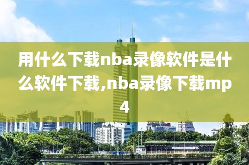 用什么下载nba录像软件是什么软件下载,nba录像下载mp4-第1张图片-懂球帝