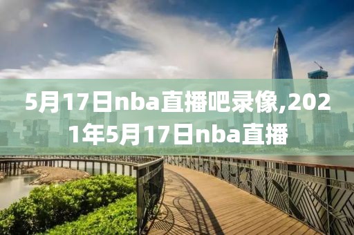 5月17日nba直播吧录像,2021年5月17日nba直播-第1张图片-懂球帝