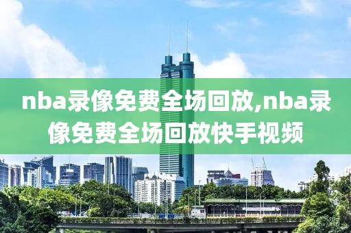 nba录像免费全场回放,nba录像免费全场回放快手视频-第1张图片-懂球帝