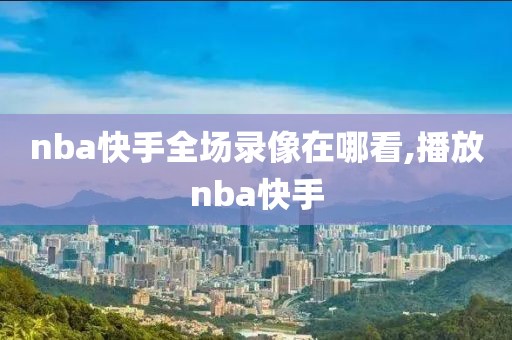 nba快手全场录像在哪看,播放nba快手-第1张图片-懂球帝