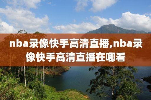 nba录像快手高清直播,nba录像快手高清直播在哪看-第1张图片-懂球帝