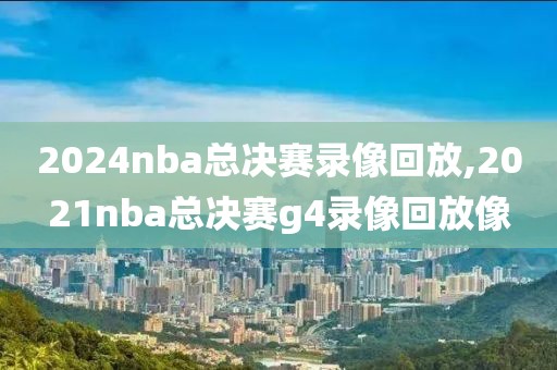 2024nba总决赛录像回放,2021nba总决赛g4录像回放像-第1张图片-懂球帝