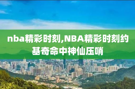 nba精彩时刻,NBA精彩时刻约基奇命中神仙压哨-第1张图片-懂球帝