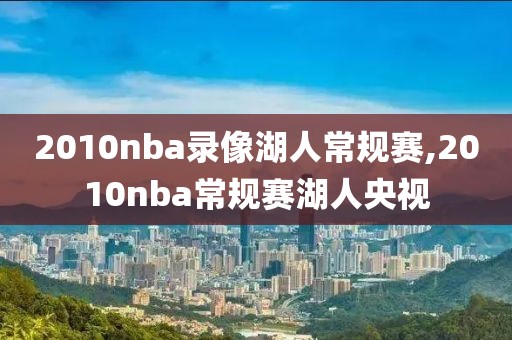 2010nba录像湖人常规赛,2010nba常规赛湖人央视-第1张图片-懂球帝