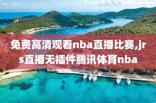 免费高清观看nba直播比赛,jrs直播无插件腾讯体育nba-第1张图片-懂球帝