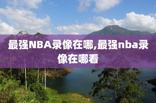 最强NBA录像在哪,最强nba录像在哪看-第1张图片-懂球帝