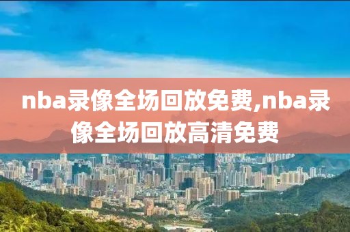 nba录像全场回放免费,nba录像全场回放高清免费-第1张图片-懂球帝