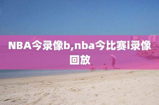 NBA今录像b,nba今比赛i录像回放-第1张图片-懂球帝