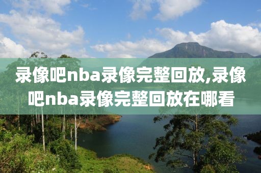 录像吧nba录像完整回放,录像吧nba录像完整回放在哪看-第1张图片-懂球帝