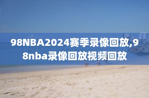 98NBA2024赛季录像回放,98nba录像回放视频回放-第1张图片-懂球帝