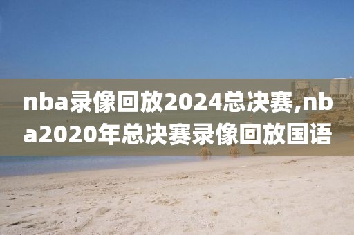 nba录像回放2024总决赛,nba2020年总决赛录像回放国语-第1张图片-懂球帝