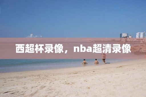 西超杯录像，nba超清录像-第1张图片-懂球帝