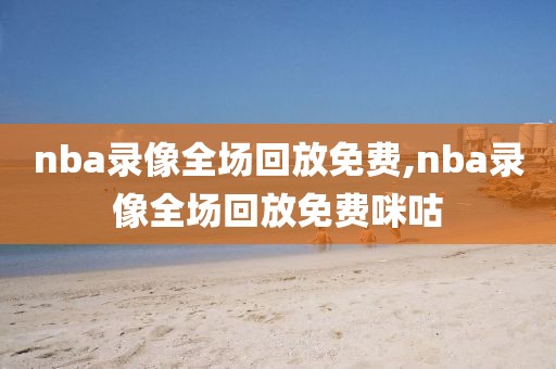 nba录像全场回放免费,nba录像全场回放免费咪咕-第1张图片-懂球帝