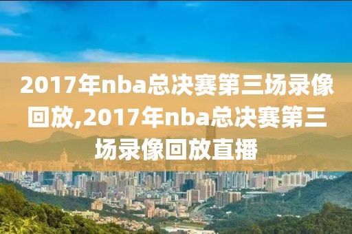 2017年nba总决赛第三场录像回放,2017年nba总决赛第三场录像回放直播-第1张图片-懂球帝