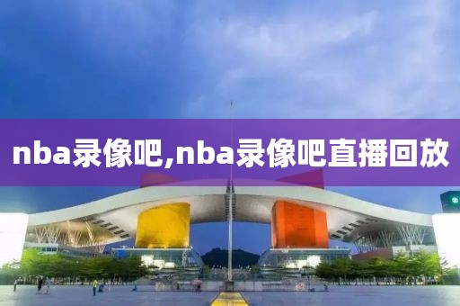 nba录像吧,nba录像吧直播回放-第1张图片-懂球帝