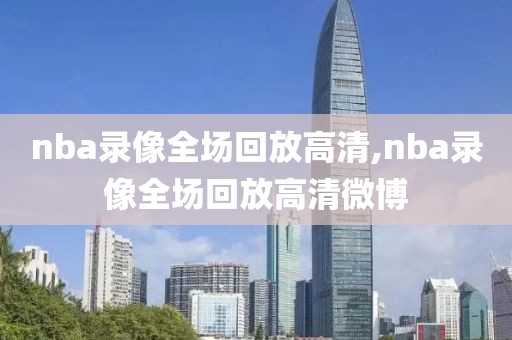 nba录像全场回放高清,nba录像全场回放高清微博-第1张图片-懂球帝