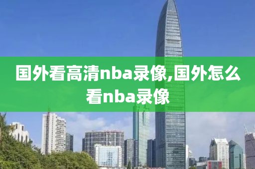 国外看高清nba录像,国外怎么看nba录像-第1张图片-懂球帝