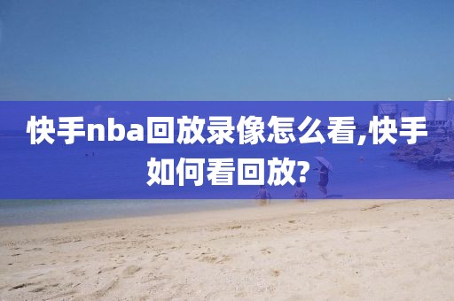 快手nba回放录像怎么看,快手如何看回放?-第1张图片-懂球帝