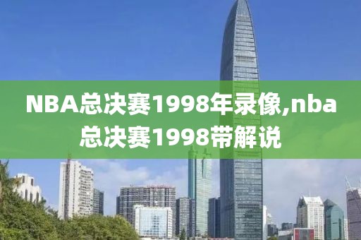 NBA总决赛1998年录像,nba总决赛1998带解说-第1张图片-懂球帝