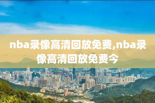 nba录像高清回放免费,nba录像高清回放免费今-第1张图片-懂球帝